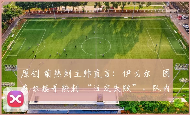 原创 前热刺主帅直言：伊戈尔・图多尔接手热刺 “注定失败”，队内氛围 “ toxic 至极”