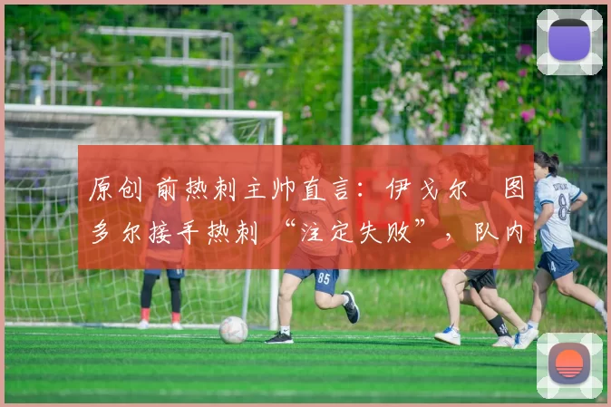 原创 前热刺主帅直言:伊戈尔・图多尔接手热刺 “注定失败”,队内氛围 “ toxic 至极”