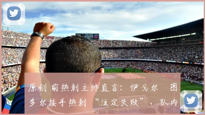 原创 前热刺主帅直言：伊戈尔・图多尔接手热刺 “注定失败”，队内氛围 “ toxic 至极”