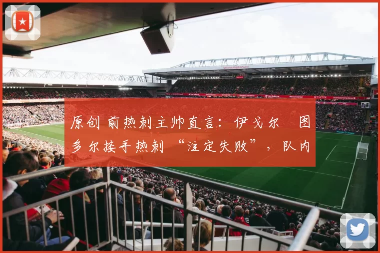 原创 前热刺主帅直言:伊戈尔・图多尔接手热刺 “注定失败”,队内氛围 “ toxic 至极”