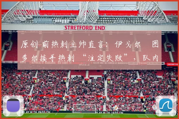 原创 前热刺主帅直言：伊戈尔・图多尔接手热刺 “注定失败”，队内氛围 “ toxic 至极”