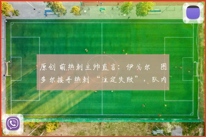 原创 前热刺主帅直言：伊戈尔・图多尔接手热刺 “注定失败”，队内氛围 “ toxic 至极”