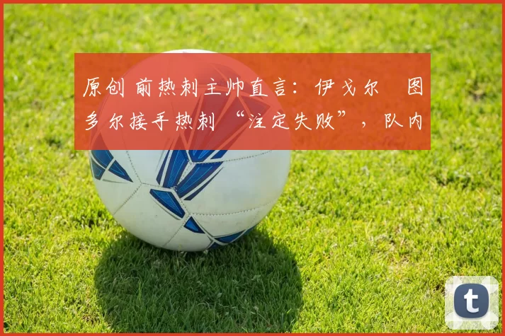 原创 前热刺主帅直言：伊戈尔・图多尔接手热刺 “注定失败”，队内氛围 “ toxic 至极”