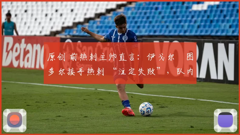 原创 前热刺主帅直言：伊戈尔・图多尔接手热刺 “注定失败”，队内氛围 “ toxic 至极”