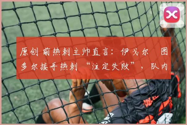 原创 前热刺主帅直言:伊戈尔・图多尔接手热刺 “注定失败”,队内氛围 “ toxic 至极”