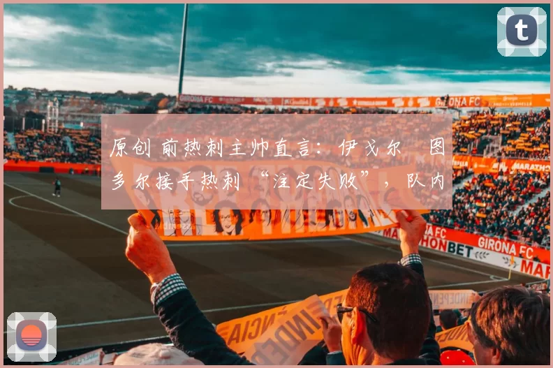 原创 前热刺主帅直言:伊戈尔・图多尔接手热刺 “注定失败”,队内氛围 “ toxic 至极”