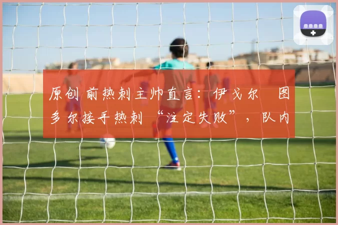 原创 前热刺主帅直言：伊戈尔・图多尔接手热刺 “注定失败”，队内氛围 “ toxic 至极”