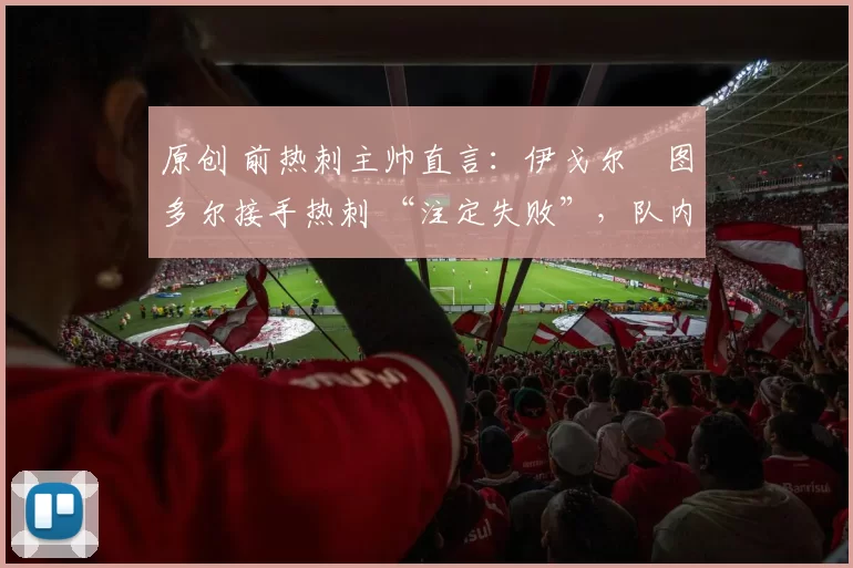 原创 前热刺主帅直言:伊戈尔・图多尔接手热刺 “注定失败”,队内氛围 “ toxic 至极”