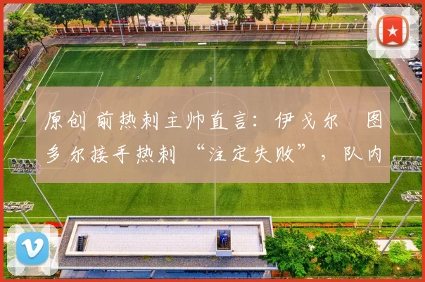 原创 前热刺主帅直言：伊戈尔・图多尔接手热刺 “注定失败”，队内氛围 “ toxic 至极”