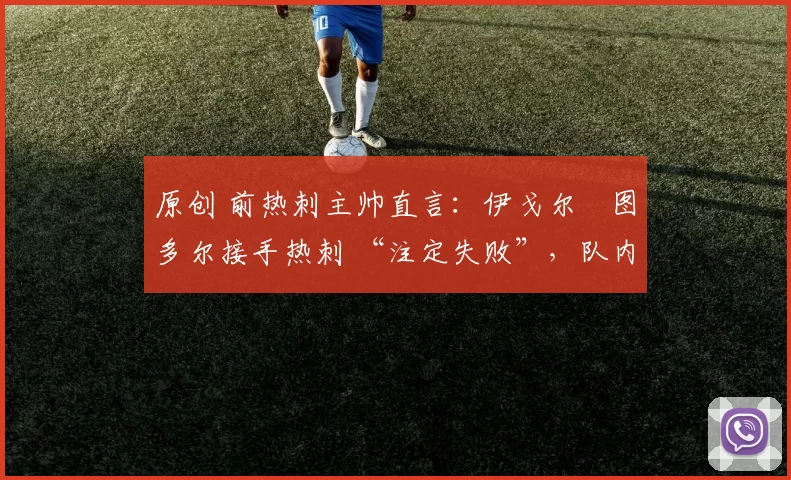 原创 前热刺主帅直言：伊戈尔・图多尔接手热刺 “注定失败”，队内氛围 “ toxic 至极”