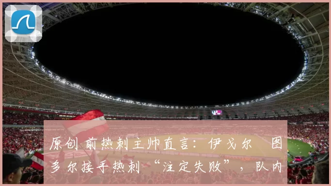 原创 前热刺主帅直言：伊戈尔・图多尔接手热刺 “注定失败”，队内氛围 “ toxic 至极”