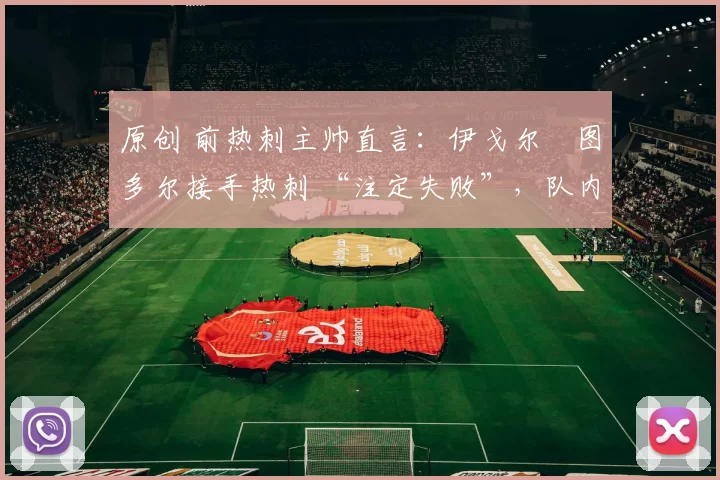 原创 前热刺主帅直言：伊戈尔・图多尔接手热刺 “注定失败”，队内氛围 “ toxic 至极”