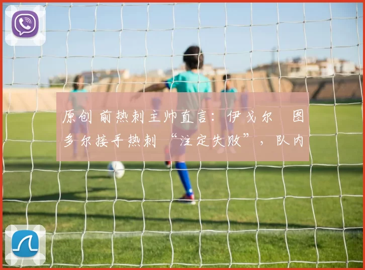 原创 前热刺主帅直言：伊戈尔・图多尔接手热刺 “注定失败”，队内氛围 “ toxic 至极”