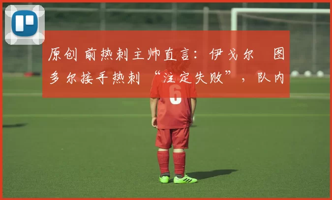 原创 前热刺主帅直言：伊戈尔・图多尔接手热刺 “注定失败”，队内氛围 “ toxic 至极”