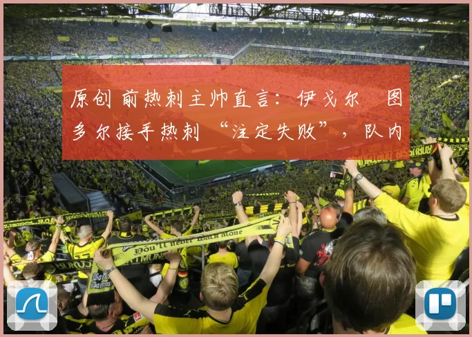 原创 前热刺主帅直言:伊戈尔・图多尔接手热刺 “注定失败”,队内氛围 “ toxic 至极”