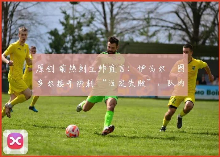 原创 前热刺主帅直言:伊戈尔・图多尔接手热刺 “注定失败”,队内氛围 “ toxic 至极”