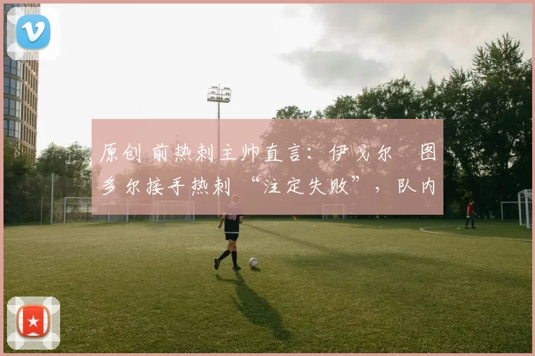 原创 前热刺主帅直言：伊戈尔・图多尔接手热刺 “注定失败”，队内氛围 “ toxic 至极”