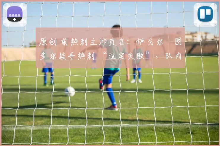 原创 前热刺主帅直言：伊戈尔・图多尔接手热刺 “注定失败”，队内氛围 “ toxic 至极”