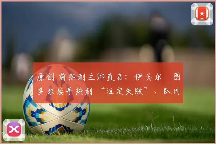 原创 前热刺主帅直言：伊戈尔・图多尔接手热刺 “注定失败”，队内氛围 “ toxic 至极”