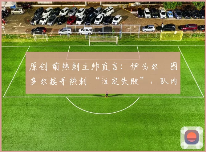 原创 前热刺主帅直言：伊戈尔・图多尔接手热刺 “注定失败”，队内氛围 “ toxic 至极”