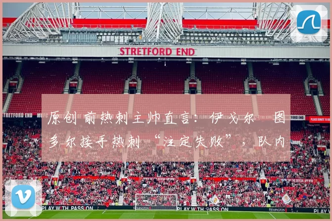 原创 前热刺主帅直言：伊戈尔・图多尔接手热刺 “注定失败”，队内氛围 “ toxic 至极”