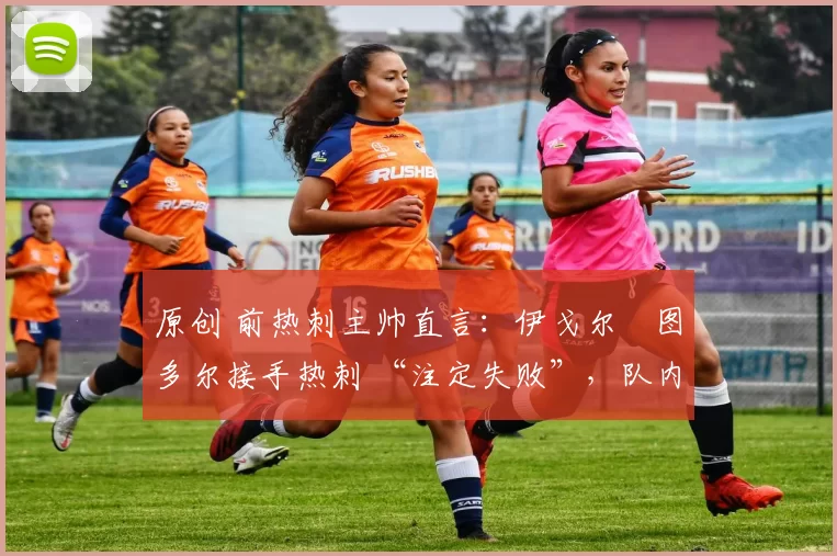 原创 前热刺主帅直言:伊戈尔・图多尔接手热刺 “注定失败”,队内氛围 “ toxic 至极”