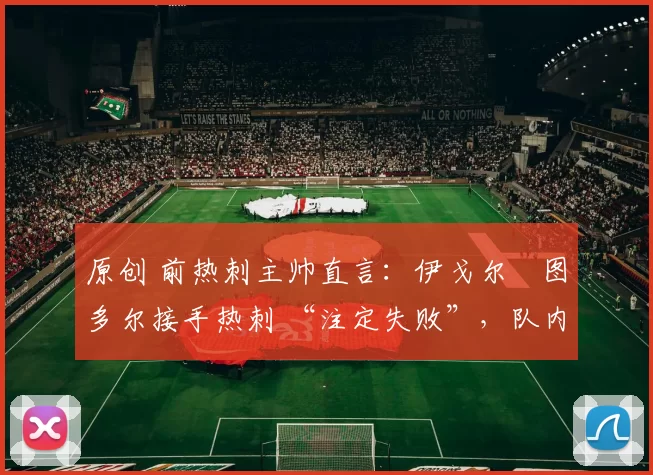 原创 前热刺主帅直言：伊戈尔・图多尔接手热刺 “注定失败”，队内氛围 “ toxic 至极”