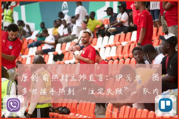 原创 前热刺主帅直言:伊戈尔・图多尔接手热刺 “注定失败”,队内氛围 “ toxic 至极”