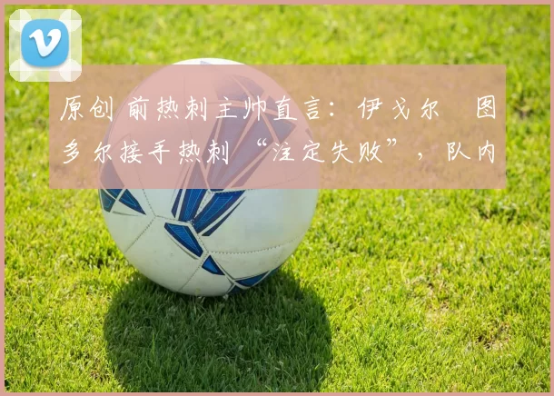 原创 前热刺主帅直言：伊戈尔・图多尔接手热刺 “注定失败”，队内氛围 “ toxic 至极”