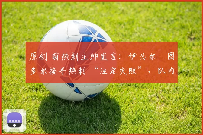 原创 前热刺主帅直言：伊戈尔・图多尔接手热刺 “注定失败”，队内氛围 “ toxic 至极”