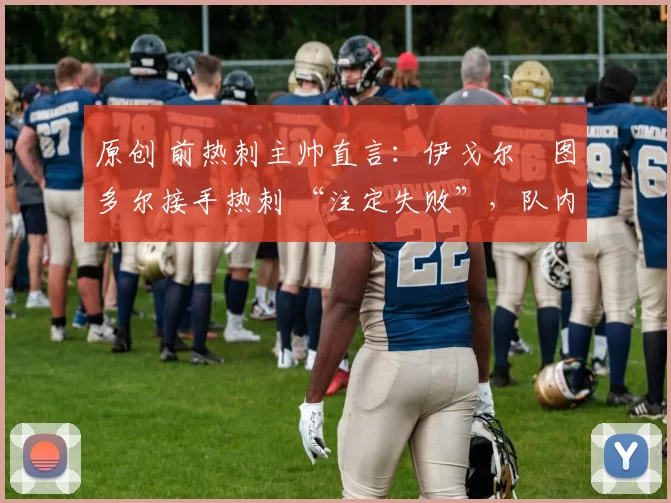 原创 前热刺主帅直言：伊戈尔・图多尔接手热刺 “注定失败”，队内氛围 “ toxic 至极”