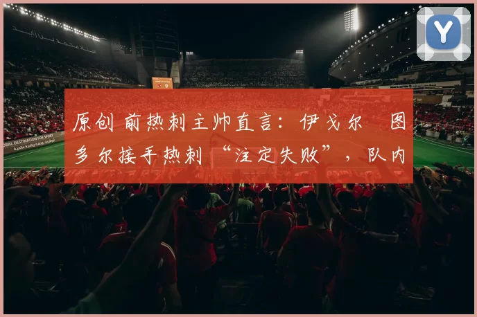 原创 前热刺主帅直言:伊戈尔・图多尔接手热刺 “注定失败”,队内氛围 “ toxic 至极”