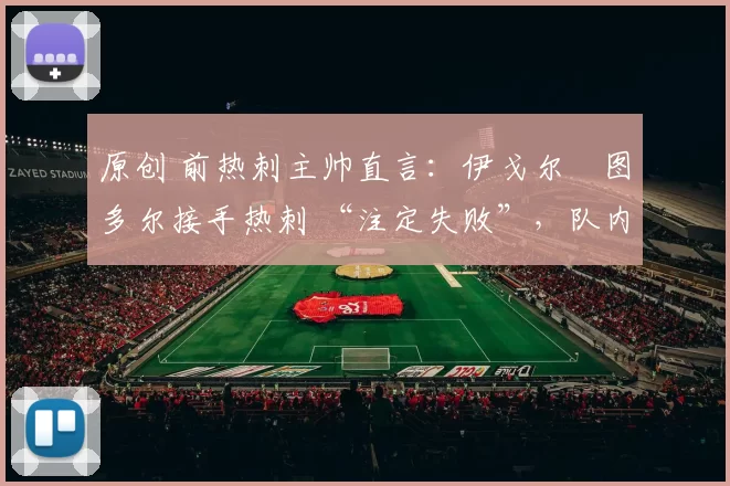 原创 前热刺主帅直言：伊戈尔・图多尔接手热刺 “注定失败”，队内氛围 “ toxic 至极”