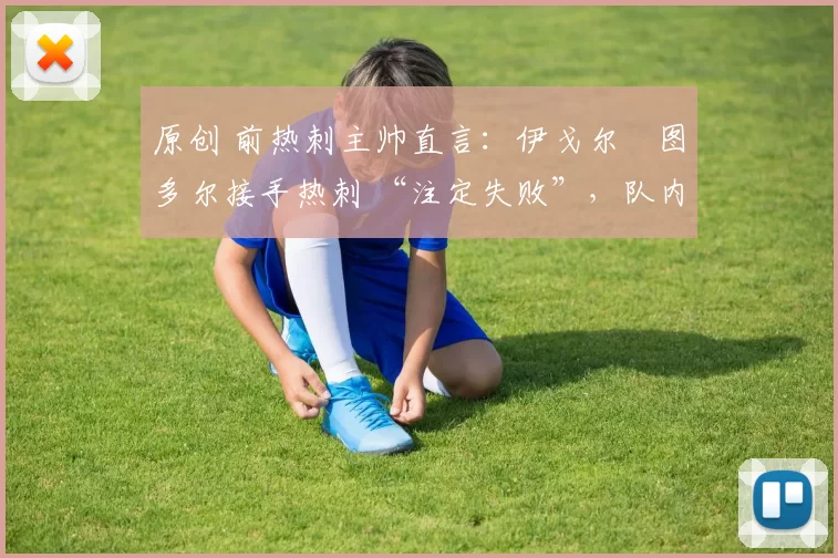 原创 前热刺主帅直言：伊戈尔・图多尔接手热刺 “注定失败”，队内氛围 “ toxic 至极”