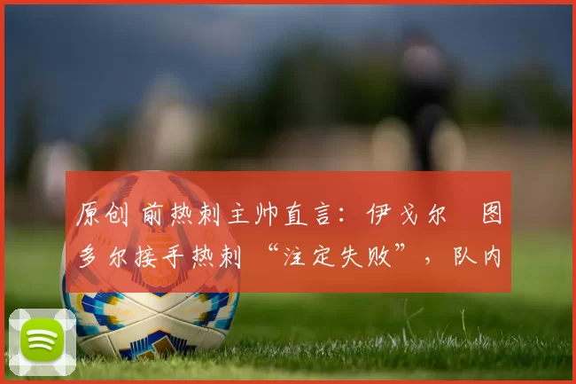 原创 前热刺主帅直言:伊戈尔・图多尔接手热刺 “注定失败”,队内氛围 “ toxic 至极”