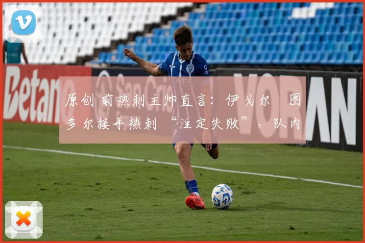 原创 前热刺主帅直言:伊戈尔・图多尔接手热刺 “注定失败”,队内氛围 “ toxic 至极”