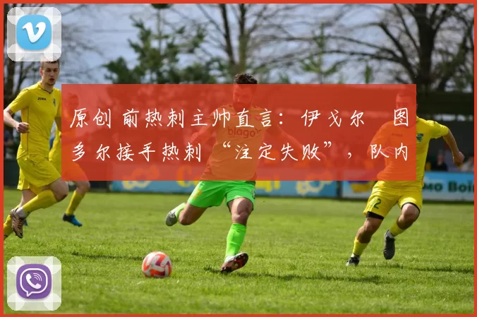 原创 前热刺主帅直言:伊戈尔・图多尔接手热刺 “注定失败”,队内氛围 “ toxic 至极”