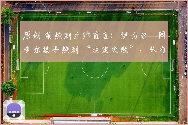 原创 前热刺主帅直言：伊戈尔・图多尔接手热刺 “注定失败”，队内氛围 “ toxic 至极”