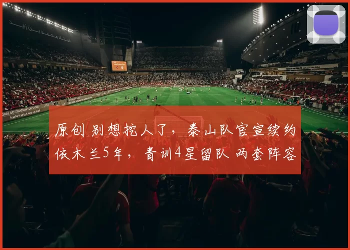 原创 别想挖人了，泰山队官宣续约依木兰5年，青训4星留队 两套阵容成型