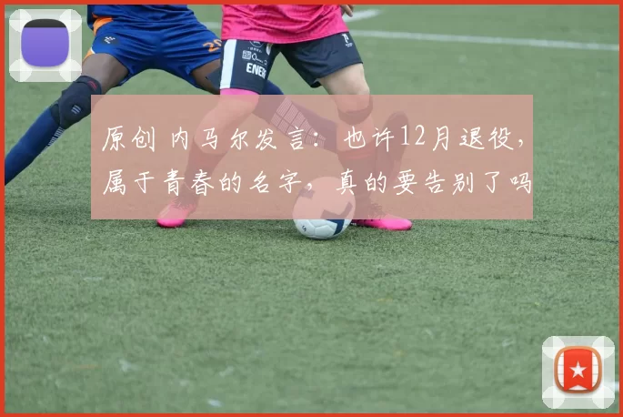 原创 内马尔发言:也许12月退役,属于青春的名字,真的要告别了吗?