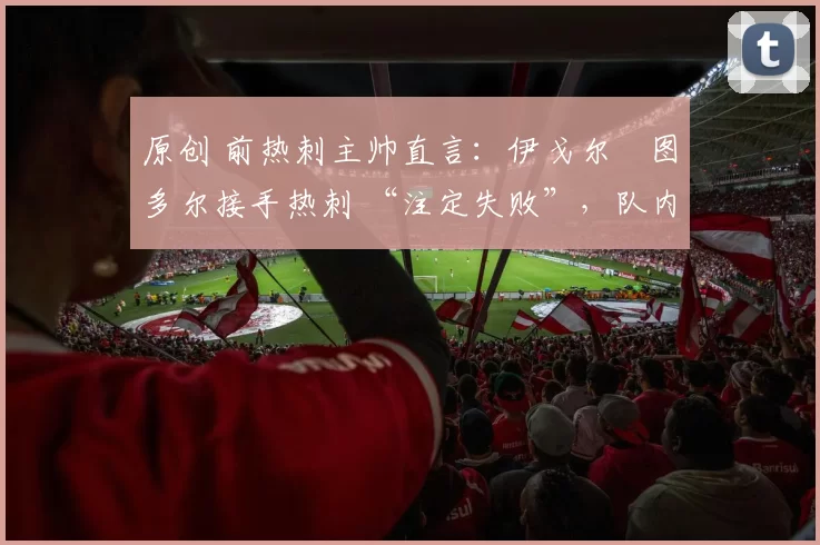 原创 前热刺主帅直言：伊戈尔・图多尔接手热刺 “注定失败”，队内氛围 “ toxic 至极”