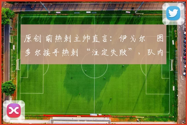 原创 前热刺主帅直言:伊戈尔・图多尔接手热刺 “注定失败”,队内氛围 “ toxic 至极”