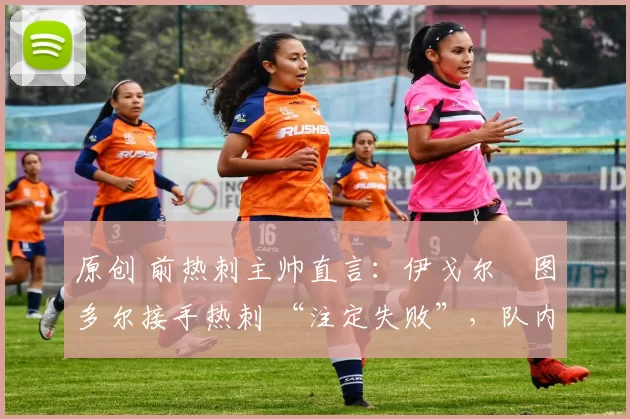 原创 前热刺主帅直言:伊戈尔・图多尔接手热刺 “注定失败”,队内氛围 “ toxic 至极”