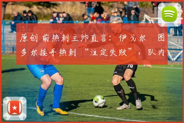 原创 前热刺主帅直言：伊戈尔・图多尔接手热刺 “注定失败”，队内氛围 “ toxic 至极”