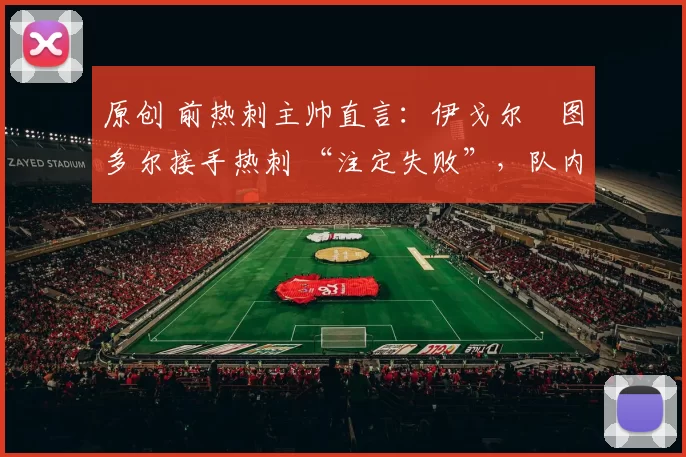 原创 前热刺主帅直言：伊戈尔・图多尔接手热刺 “注定失败”，队内氛围 “ toxic 至极”