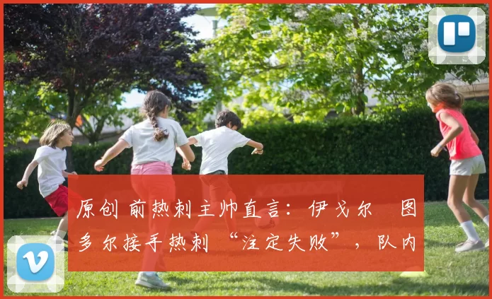 原创 前热刺主帅直言:伊戈尔・图多尔接手热刺 “注定失败”,队内氛围 “ toxic 至极”