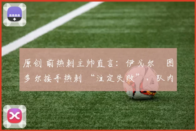 原创 前热刺主帅直言:伊戈尔・图多尔接手热刺 “注定失败”,队内氛围 “ toxic 至极”