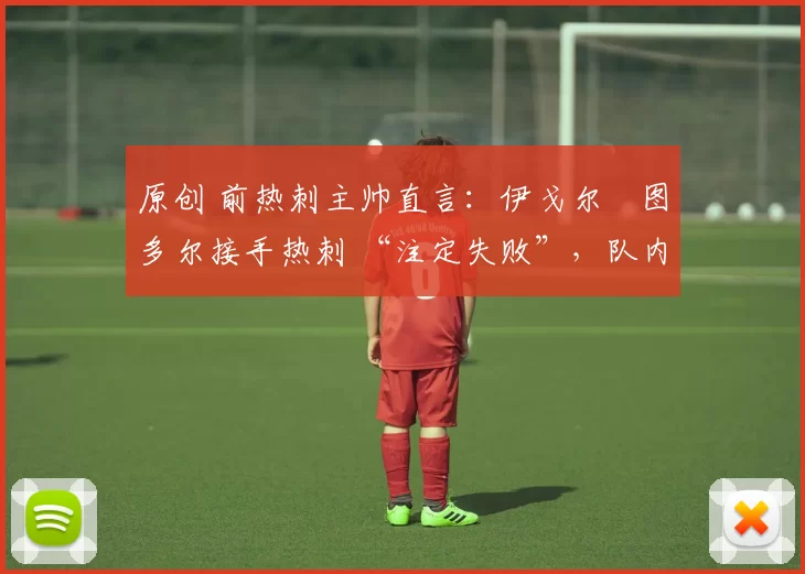 原创 前热刺主帅直言:伊戈尔・图多尔接手热刺 “注定失败”,队内氛围 “ toxic 至极”