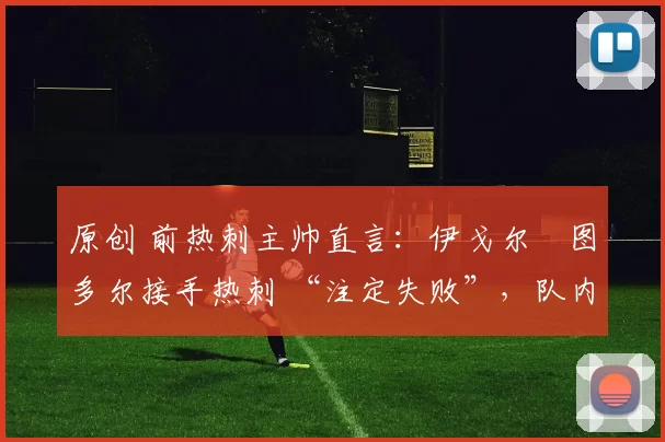 原创 前热刺主帅直言:伊戈尔・图多尔接手热刺 “注定失败”,队内氛围 “ toxic 至极”