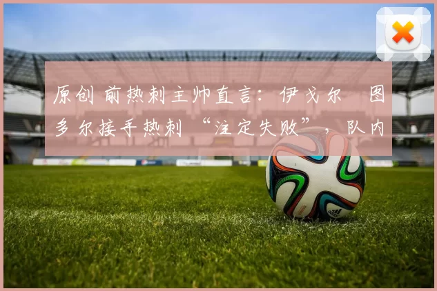 原创 前热刺主帅直言：伊戈尔・图多尔接手热刺 “注定失败”，队内氛围 “ toxic 至极”